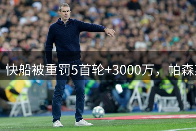 快船被重罚5首轮+3000万，帕森斯：咎由自取