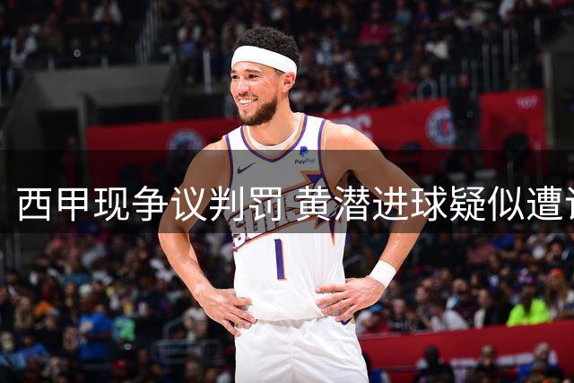 西甲现争议判罚 黄潜进球疑似遭误判出局