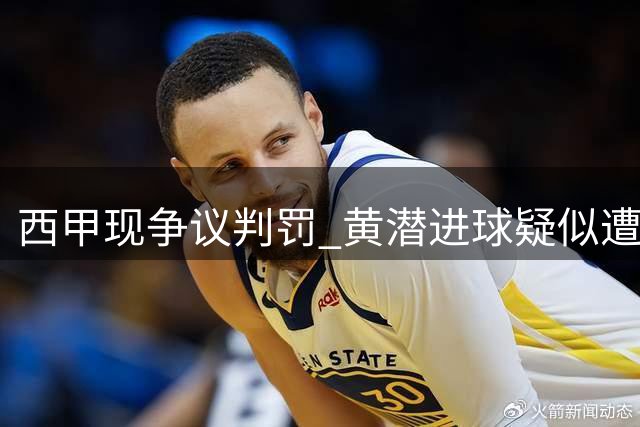西甲现争议判罚 黄潜进球疑似遭误判出局